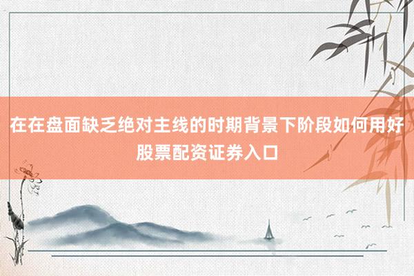 在在盘面缺乏绝对主线的时期背景下阶段如何用好股票配资证券入口
