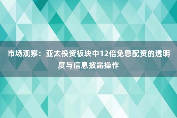 市场观察：亚太投资板块中12倍免息配资的透明度与信息披露操作