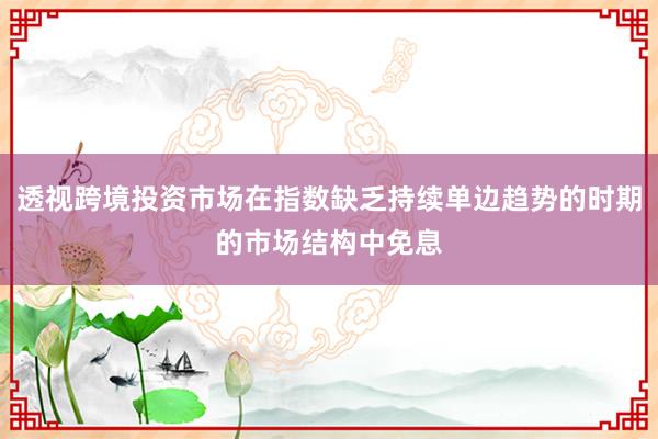 透视跨境投资市场在指数缺乏持续单边趋势的时期的市场结构中免息