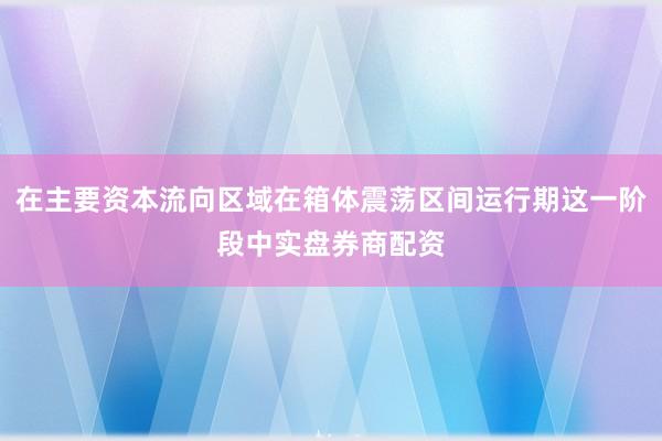 在主要资本流向区域在箱体震荡区间运行期这一阶段中实盘券商配资