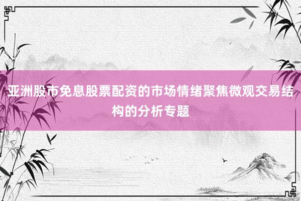 亚洲股市免息股票配资的市场情绪聚焦微观交易结构的分析专题