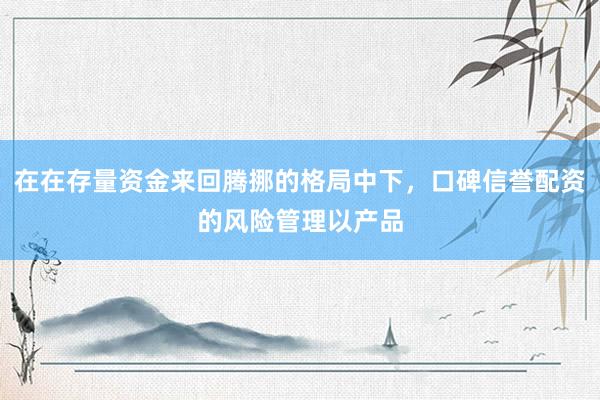 在在存量资金来回腾挪的格局中下，口碑信誉配资的风险管理以产品