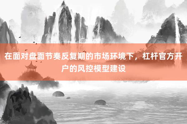 在面对盘面节奏反复期的市场环境下，杠杆官方开户的风控模型建设