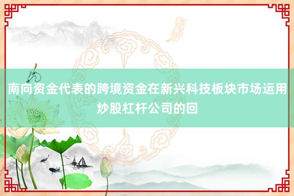 南向资金代表的跨境资金在新兴科技板块市场运用炒股杠杆公司的回