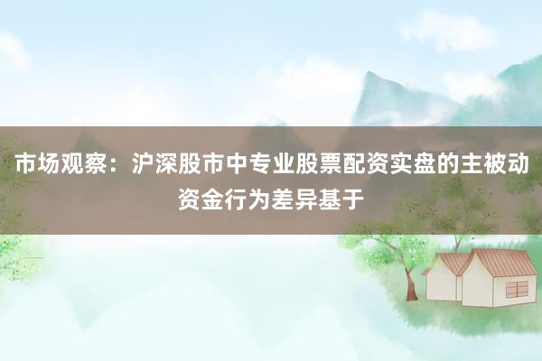 市场观察：沪深股市中专业股票配资实盘的主被动资金行为差异基于