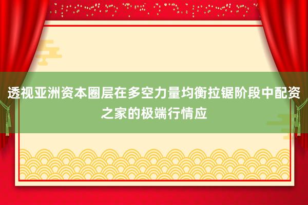透视亚洲资本圈层在多空力量均衡拉锯阶段中配资之家的极端行情应
