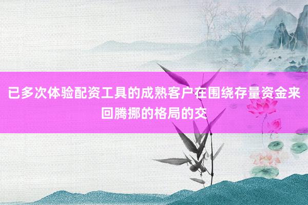 已多次体验配资工具的成熟客户在围绕存量资金来回腾挪的格局的交