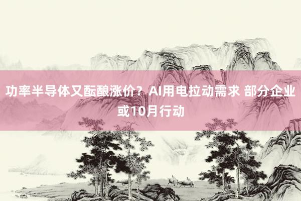 功率半导体又酝酿涨价?AI用电拉动需求 部分企业或10月行动