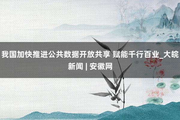 我国加快推进公共数据开放共享 赋能千行百业_大皖新闻 | 安徽网