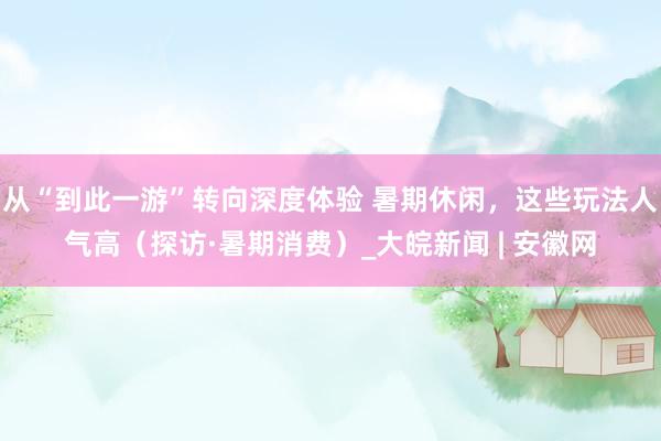 从“到此一游”转向深度体验 暑期休闲，这些玩法人气高（探访·暑期消费）_大皖新闻 | 安徽网