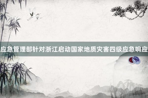 应急管理部针对浙江启动国家地质灾害四级应急响应