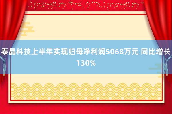 泰晶科技上半年实现归母净利润5068万元 同比增长130%
