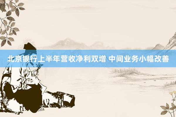 北京银行上半年营收净利双增 中间业务小幅改善