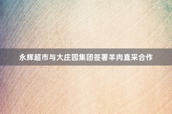 永辉超市与大庄园集团签署羊肉直采合作