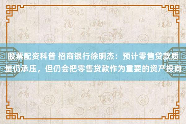股票配资科普 招商银行徐明杰：预计零售贷款质量仍承压，但仍会把零售贷款作为重要的资产投向