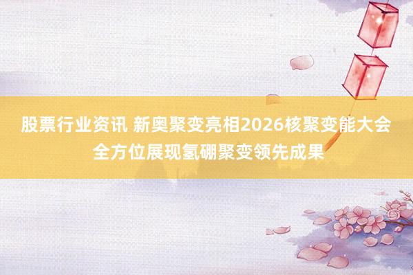 股票行业资讯 新奥聚变亮相2026核聚变能大会 全方位展现氢硼聚变领先成果