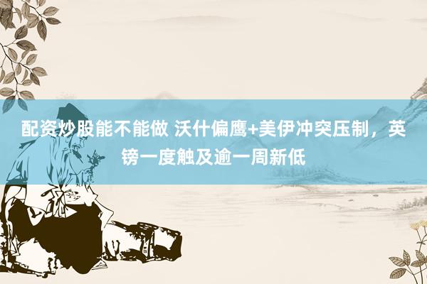 配资炒股能不能做 沃什偏鹰+美伊冲突压制，英镑一度触及逾一周新低