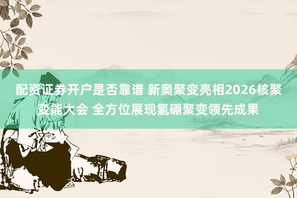 配资证券开户是否靠谱 新奥聚变亮相2026核聚变能大会 全方位展现氢硼聚变领先成果