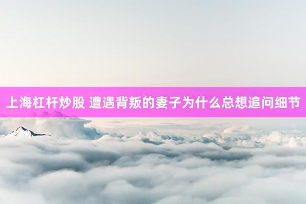 上海杠杆炒股 遭遇背叛的妻子为什么总想追问细节