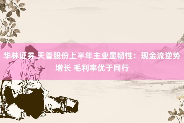 华林证券 天普股份上半年主业显韧性：现金流逆势增长 毛利率优于同行