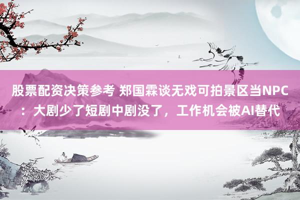 股票配资决策参考 郑国霖谈无戏可拍景区当NPC：大剧少了短剧中剧没了，工作机会被AI替代
