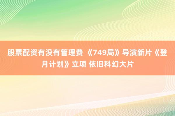 股票配资有没有管理费 《749局》导演新片《登月计划》立项 依旧科幻大片