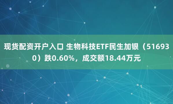 现货配资开户入口 生物科技ETF民生加银（516930）跌0.60%，成交额18.44万元