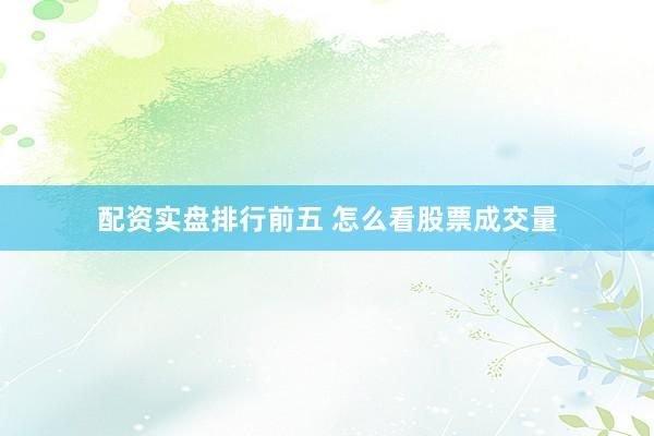 配资实盘排行前五 怎么看股票成交量