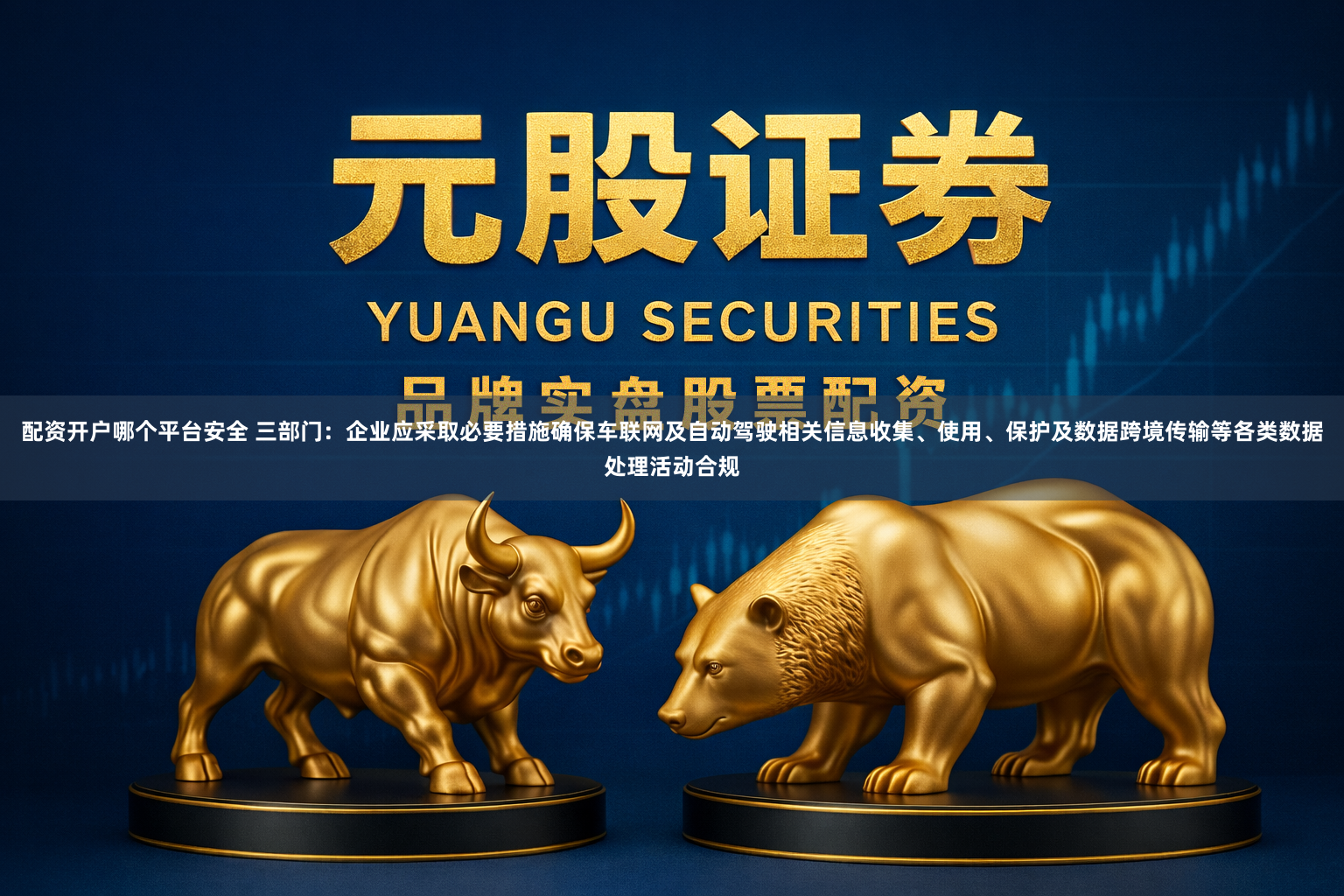 配资开户哪个平台安全 三部门：企业应采取必要措施确保车联网及自动驾驶相关信息收集、使用、保护及数据跨境传输等各类数据处理活动合规