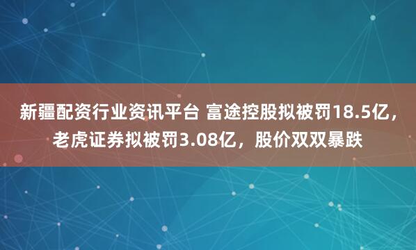 新疆配资行业资讯平台 富途控股拟被罚18.5亿,老虎证券拟被罚3.08亿,股价双双暴跌