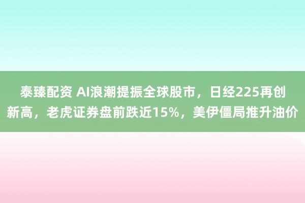 泰臻配资 AI浪潮提振全球股市，日经225再创新高，老虎证券盘前跌近15%，美伊僵局推升油价