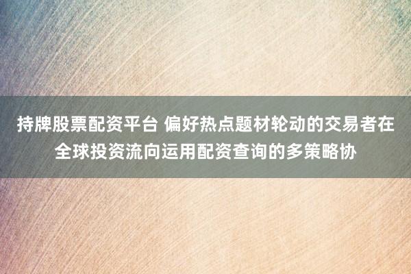 持牌股票配资平台 偏好热点题材轮动的交易者在全球投资流向运用配资查询的多策略协