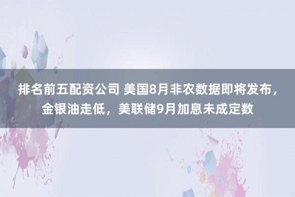 排名前五配资公司 美国8月非农数据即将发布，金银油走低，美联储9月加息未成定数