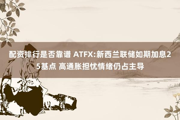 配资排行是否靠谱 ATFX:新西兰联储如期加息25基点 高通胀担忧情绪仍占主导