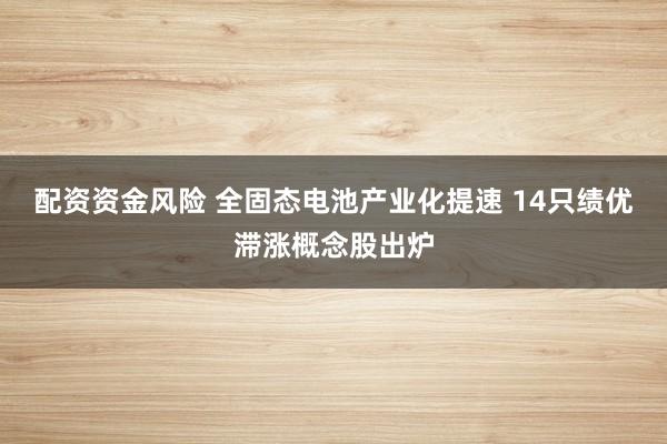 配资资金风险 全固态电池产业化提速 14只绩优滞涨概念股出炉
