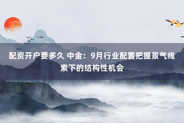 配资开户要多久 中金：9月行业配置把握景气线索下的结构性机会