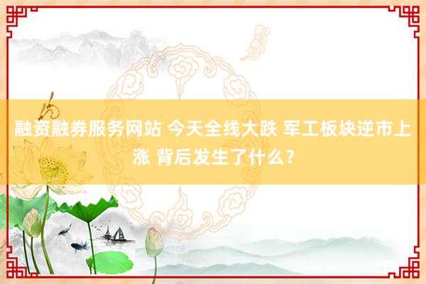 融资融券服务网站 今天全线大跌 军工板块逆市上涨 背后发生了什么？