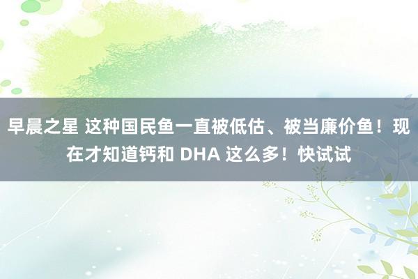 早晨之星 这种国民鱼一直被低估、被当廉价鱼！现在才知道钙和 DHA 这么多！快试试