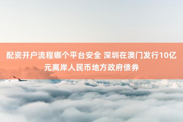 配资开户流程哪个平台安全 深圳在澳门发行10亿元离岸人民币地方政府债券