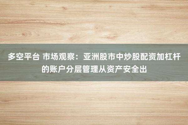多空平台 市场观察:亚洲股市中炒股配资加杠杆的账户分层管理从资产安全出