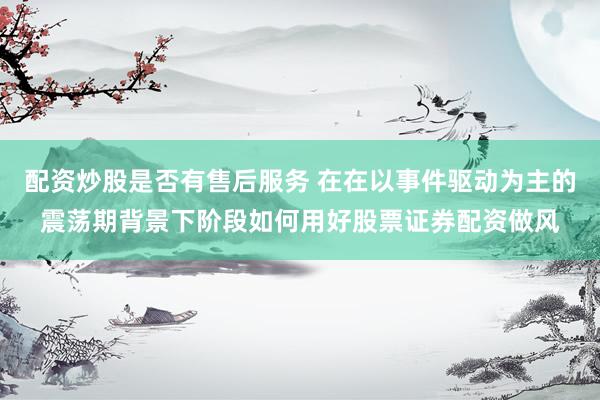 配资炒股是否有售后服务 在在以事件驱动为主的震荡期背景下阶段如何用好股票证券配资做风