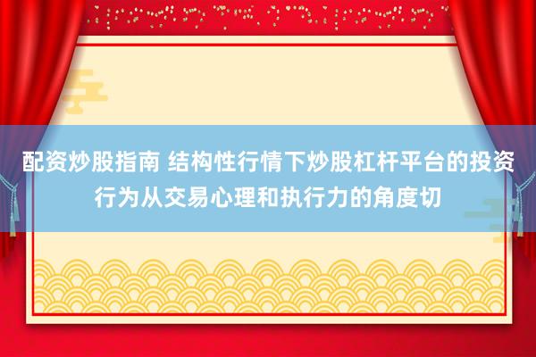 配资炒股指南 结构性行情下炒股杠杆平台的投资行为从交易心理和执行力的角度切