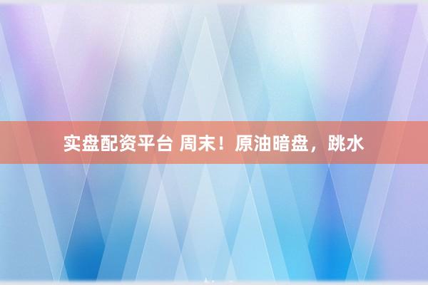 实盘配资平台 周末！原油暗盘，跳水