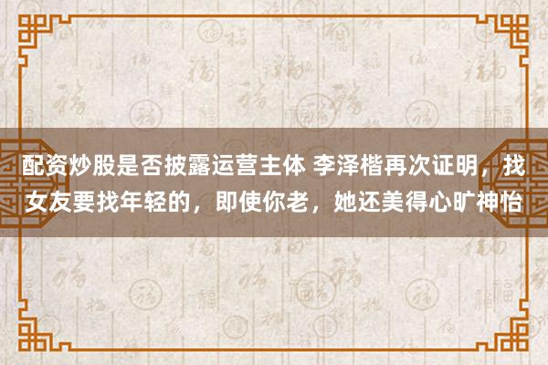 配资炒股是否披露运营主体 李泽楷再次证明，找女友要找年轻的，即使你老，她还美得心旷神怡