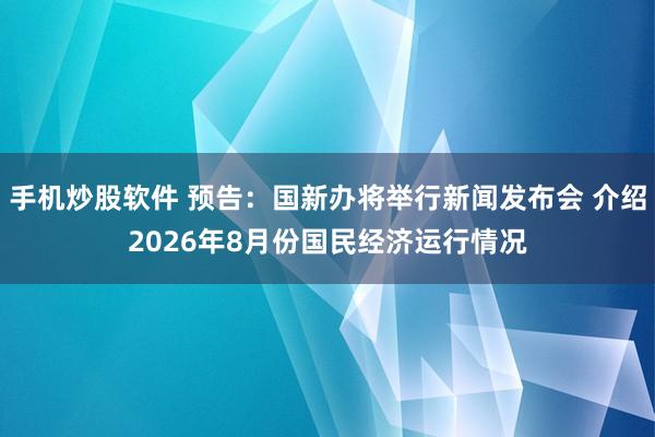手机炒股软件 预告：国新办将举行新闻发布会 介绍2026年8月份国民经济运行情况