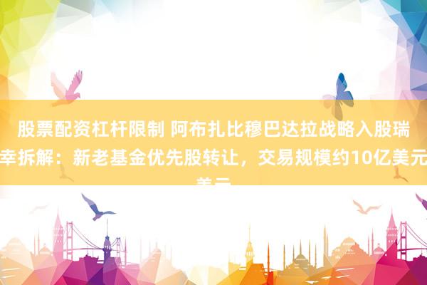 股票配资杠杆限制 阿布扎比穆巴达拉战略入股瑞幸拆解：新老基金优先股转让，交易规模约10亿美元