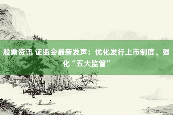 股票资讯 证监会最新发声：优化发行上市制度、强化“五大监管”