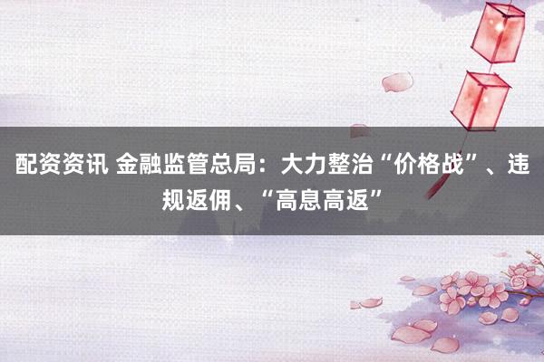 配资资讯 金融监管总局：大力整治“价格战”、违规返佣、“高息高返”