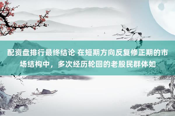 配资盘排行最终结论 在短期方向反复修正期的市场结构中，多次经历轮回的老股民群体如