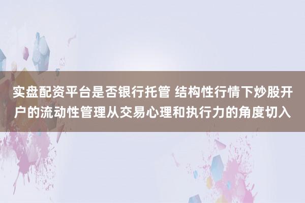 实盘配资平台是否银行托管 结构性行情下炒股开户的流动性管理从交易心理和执行力的角度切入